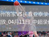 04月11日中超第6輪梅州客家vs長(zhǎng)春亞泰全場(chǎng)錄像