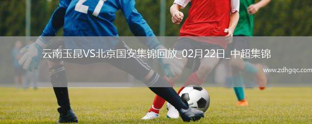 02月22日中超第1輪云南玉昆vs北京國安精彩片段