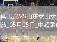 05月05日中超第11輪云南玉昆vs山東泰山全場(chǎng)錄像