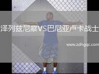 澤列茲尼察VS巴尼亞盧卡戰(zhàn)士