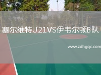 塞爾維特U21VS伊韋爾頓B隊(duì)