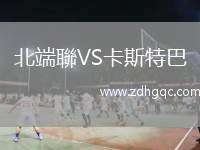 北端聯(lián)VS卡斯特巴