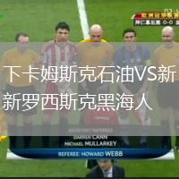 下卡姆斯克石油VS新羅西斯克黑海人