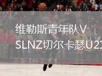 維勒斯青年隊(duì)VSLNZ切爾卡瑟U21