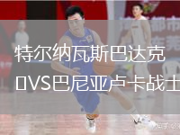特爾納瓦斯巴達克VS巴尼亞盧卡戰(zhàn)士